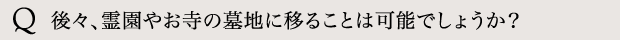 後々、霊園やお寺の墓地に移ることは可能でしょうか？