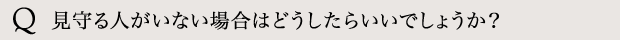 見守る人がいない場合はどうしたらいいでしょうか？