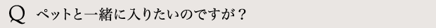 ペットと一緒に入りたいのですが？