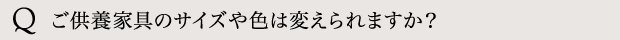 ご供養家具のサイズや色は変えられますか？